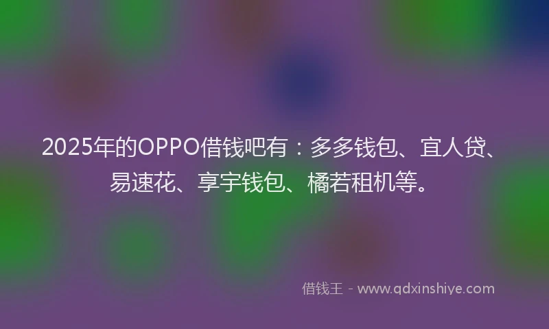 2025年的OPPO借钱吧有：多多钱包、宜人贷、易速花、享宇钱包、橘若租机等。