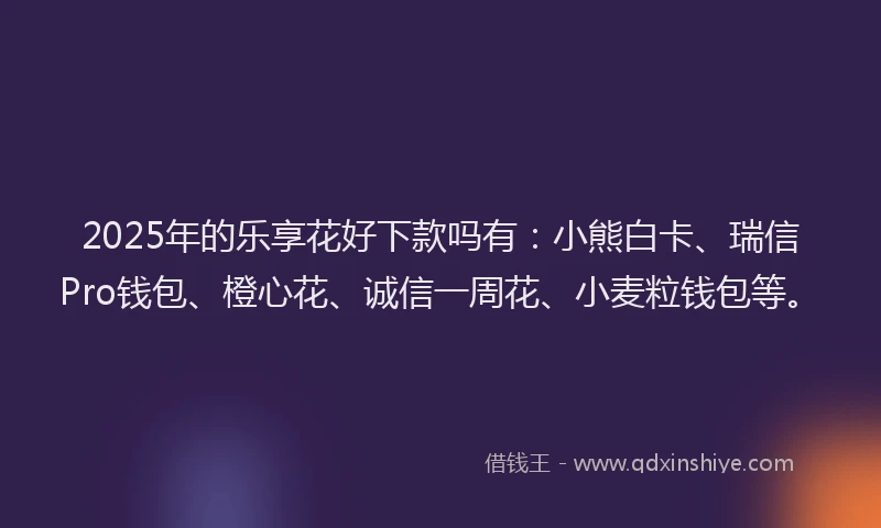 2025年的乐享花好下款吗有：小熊白卡、瑞信Pro钱包、橙心花、诚信一周花、小麦粒钱包等。