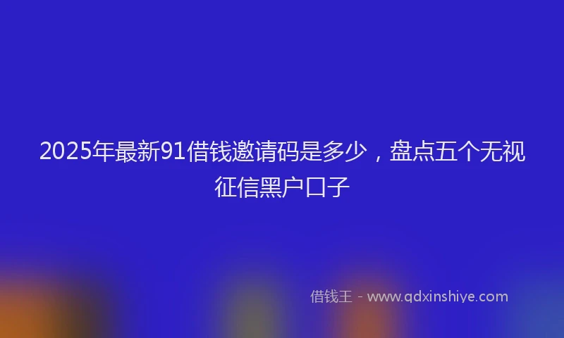 2025年最新91借钱邀请码是多少，盘点五个无视征信黑户口子