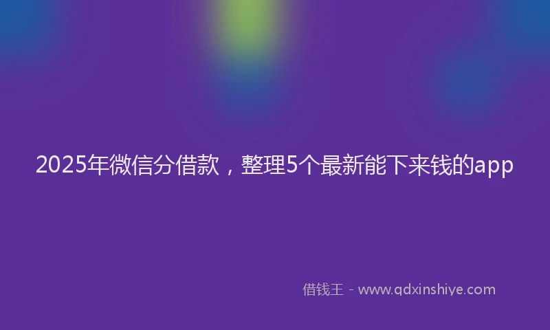 2025年微信分借款，整理5个最新能下来钱的app