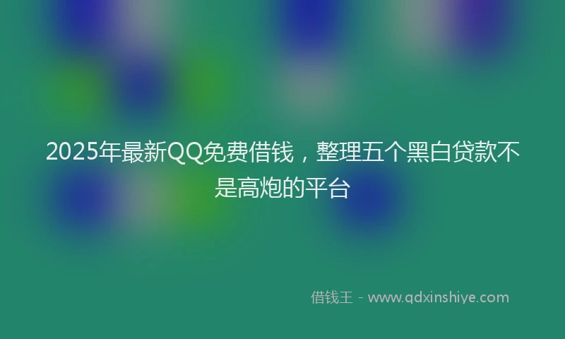 2025年最新QQ免费借钱，整理五个黑白贷款不是高炮的平台