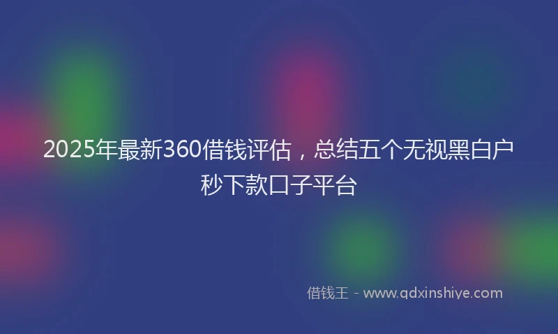 2025年最新360借钱评估，总结五个无视黑白户秒下款口子平台