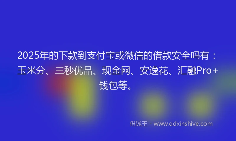 2025年的下款到支付宝或微信的借款安全吗有：玉米分、三秒优品、现金网、安逸花、汇融Pro+钱包等。