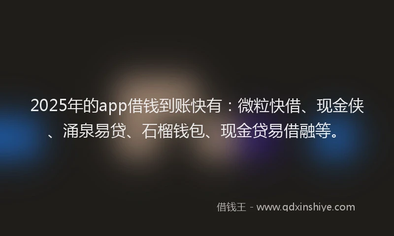 2025年的app借钱到账快有：微粒快借、现金侠、涌泉易贷、石榴钱包、现金贷易借融等。