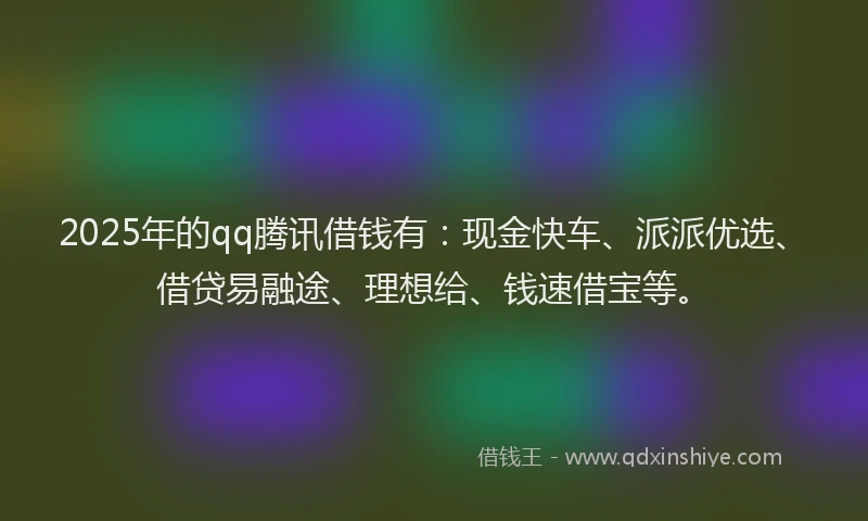 2025年的qq腾讯借钱有：现金快车、派派优选、借贷易融途、理想给、钱速借宝等。
