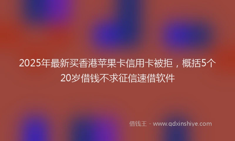 2025年最新买香港苹果卡信用卡被拒，概括5个20岁借钱不求征信速借软件