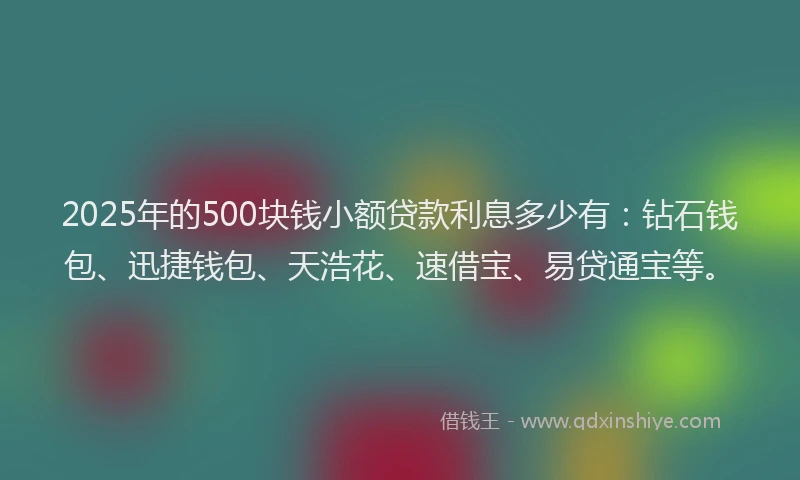 2025年的500块钱小额贷款利息多少有：钻石钱包、迅捷钱包、天浩花、速借宝、易贷通宝等。