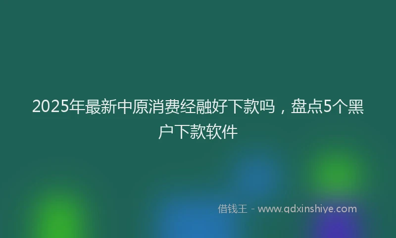 2025年最新中原消费经融好下款吗，盘点5个黑户下款软件