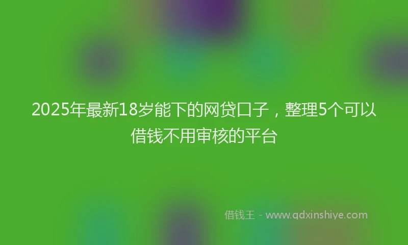 2025年最新18岁能下的网贷口子，整理5个可以借钱不用审核的平台