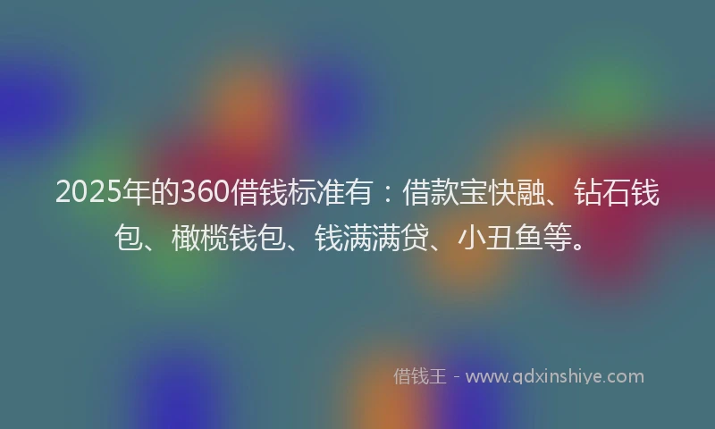 2025年的360借钱标准有：借款宝快融、钻石钱包、橄榄钱包、钱满满贷、小丑鱼等。