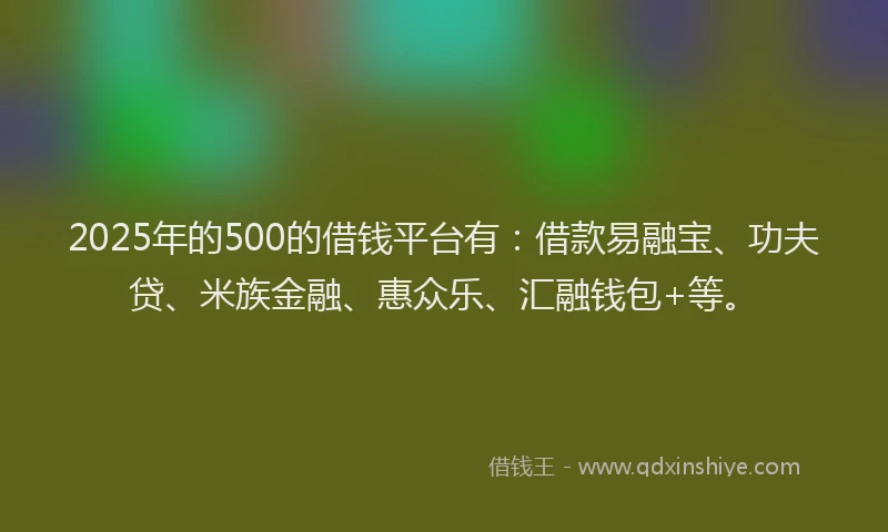 2025年的500的借钱平台有：借款易融宝、功夫贷、米族金融、惠众乐、汇融钱包+等。