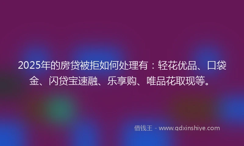 2025年的房贷被拒如何处理有：轻花优品、口袋金、闪贷宝速融、乐享购、唯品花取现等。