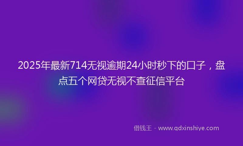 2025年最新714无视逾期24小时秒下的口子，盘点五个网贷无视不查征信平台