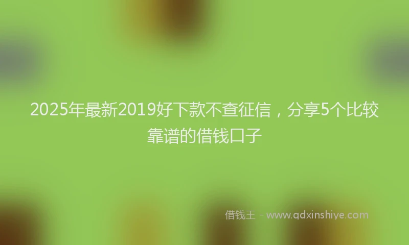 2025年最新2019好下款不查征信，分享5个比较靠谱的借钱口子