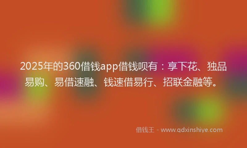 2025年的360借钱app借钱呗有：享下花、独品易购、易借速融、钱速借易行、招联金融等。