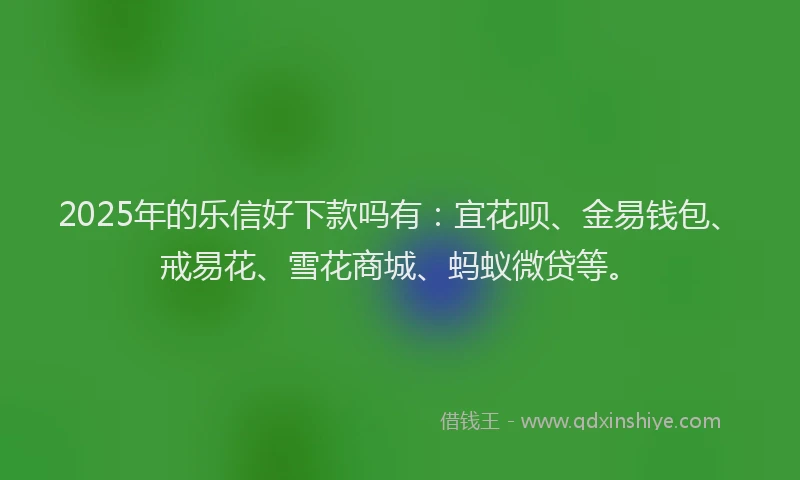 2025年的乐信好下款吗有：宜花呗、金易钱包、戒易花、雪花商城、蚂蚁微贷等。