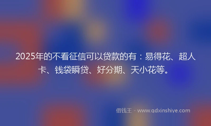 2025年的不看征信可以贷款的有：易得花、超人卡、钱袋瞬贷、好分期、天小花等。