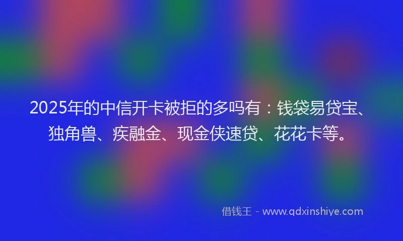 2025年的中信开卡被拒的多吗有：钱袋易贷宝、独角兽、疾融金、现金侠速贷、花花卡等。