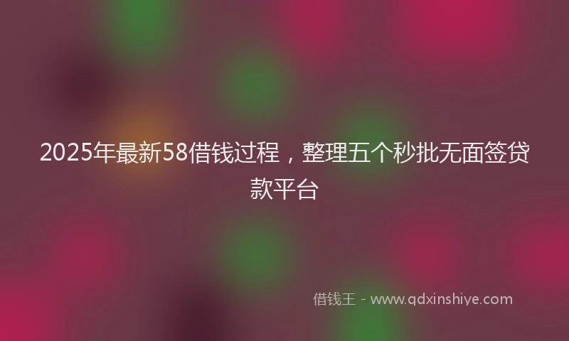 2025年最新58借钱过程，整理五个秒批无面签贷款平台