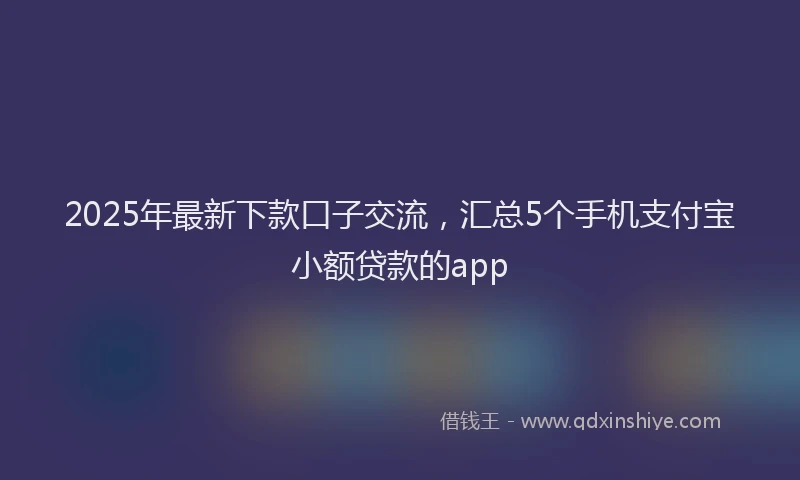 2025年最新下款口子交流，汇总5个手机支付宝小额贷款的app