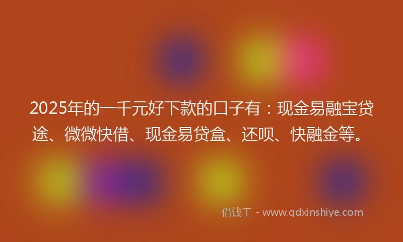 2025年的一千元好下款的口子有：现金易融宝贷途、微微快借、现金易贷盒、还呗、快融金等。