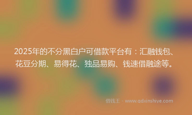 2025年的不分黑白户可借款平台有：汇融钱包、花豆分期、易得花、独品易购、钱速借融途等。