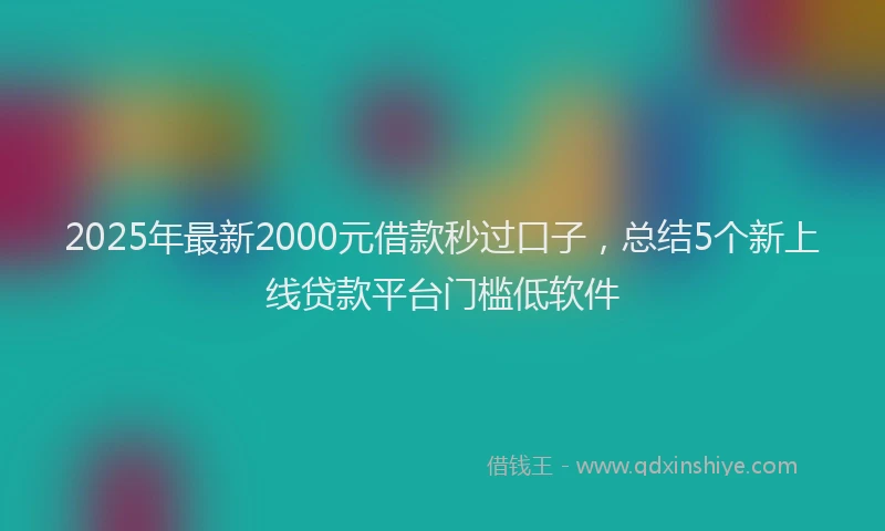 2025年最新2000元借款秒过口子，总结5个新上线贷款平台门槛低软件