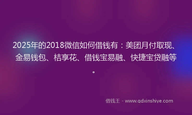 2025年的2018微信如何借钱有：美团月付取现、金易钱包、桔享花、借钱宝易融、快捷宝贷融等。