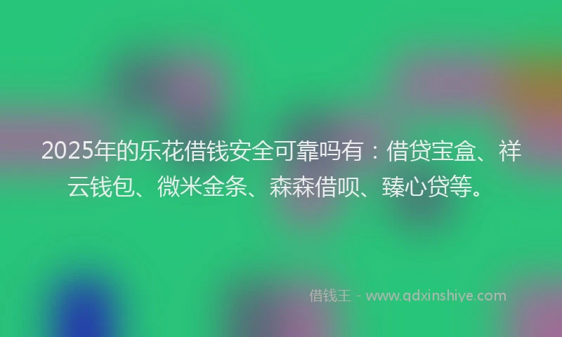 2025年的乐花借钱安全可靠吗有：借贷宝盒、祥云钱包、微米金条、森森借呗、臻心贷等。