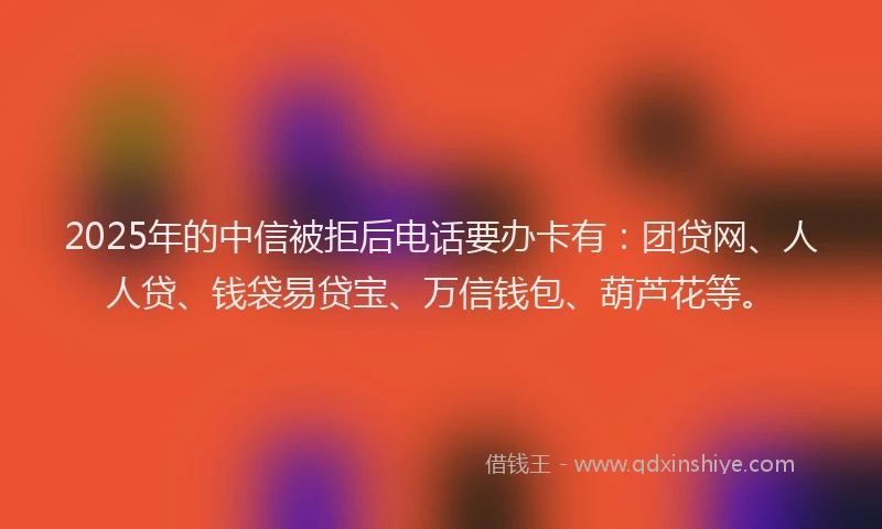 2025年的中信被拒后电话要办卡有：团贷网、人人贷、钱袋易贷宝、万信钱包、葫芦花等。