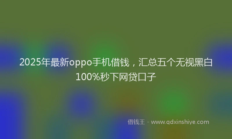 2025年最新oppo手机借钱，汇总五个无视黑白100%秒下网贷口子