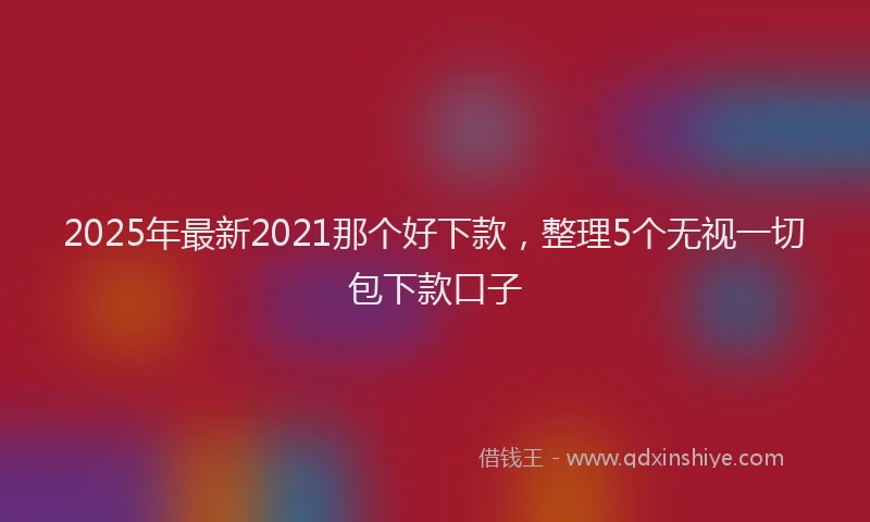 2025年最新2021那个好下款，整理5个无视一切包下款口子