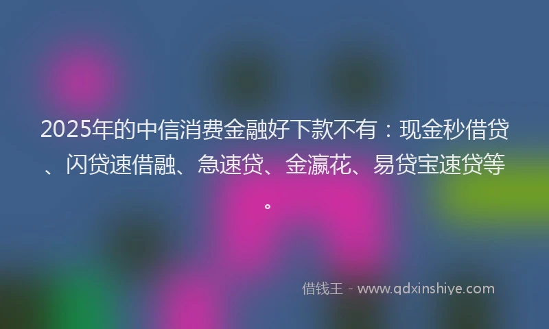 2025年的中信消费金融好下款不有：现金秒借贷、闪贷速借融、急速贷、金瀛花、易贷宝速贷等。