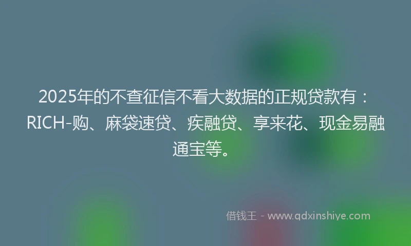 2025年的不查征信不看大数据的正规贷款有：RICH-购、麻袋速贷、疾融贷、享来花、现金易融通宝等。