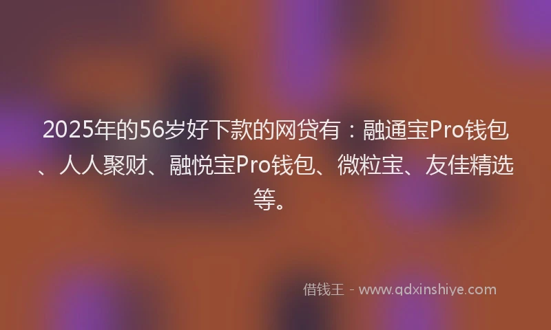 2025年的56岁好下款的网贷有：融通宝Pro钱包、人人聚财、融悦宝Pro钱包、微粒宝、友佳精选等。