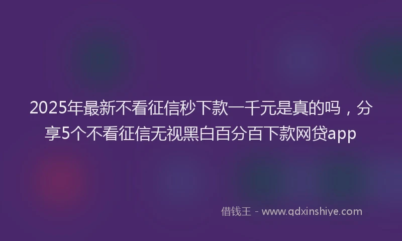 2025年最新不看征信秒下款一千元是真的吗，分享5个不看征信无视黑白百分百下款网贷app