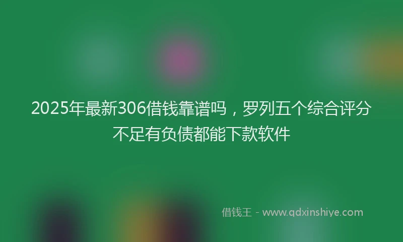 2025年最新306借钱靠谱吗，罗列五个综合评分不足有负债都能下款软件