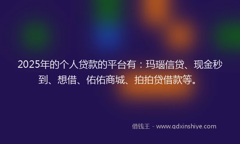 2025年的个人贷款的平台有：玛瑙信贷、现金秒到、想借、佑佑商城、拍拍贷借款等。