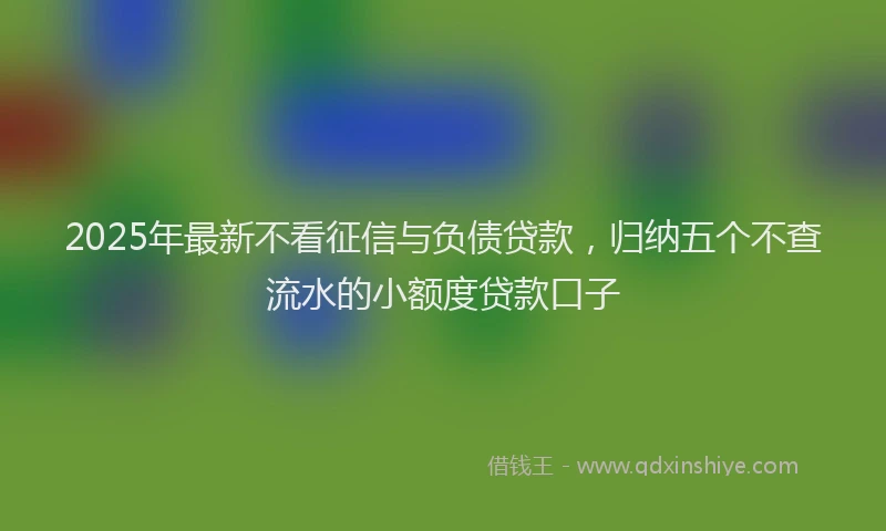 2025年最新不看征信与负债贷款，归纳五个不查流水的小额度贷款口子
