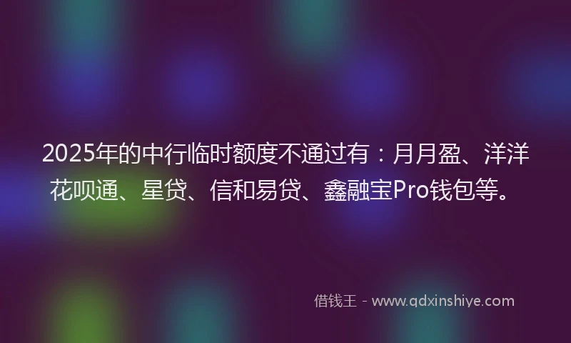 2025年的中行临时额度不通过有：月月盈、洋洋花呗通、星贷、信和易贷、鑫融宝Pro钱包等。