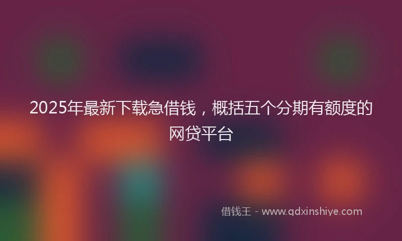 2025年最新下载急借钱，概括五个分期有额度的网贷平台
