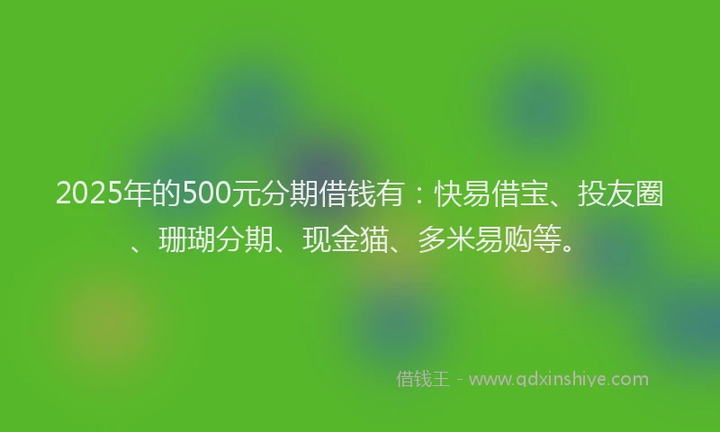 2025年的500元分期借钱有：快易借宝、投友圈、珊瑚分期、现金猫、多米易购等。
