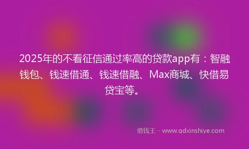 2025年的不看征信通过率高的贷款app有：智融钱包、钱速借通、钱速借融、Max商城、快借易贷宝等。