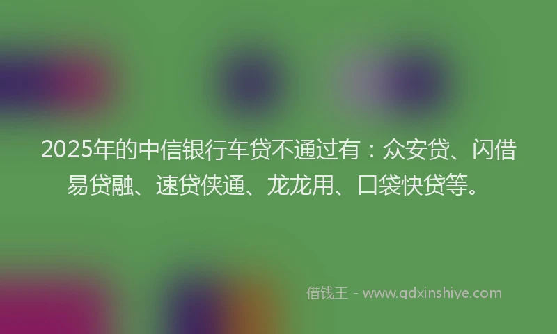 2025年的中信银行车贷不通过有：众安贷、闪借易贷融、速贷侠通、龙龙用、口袋快贷等。