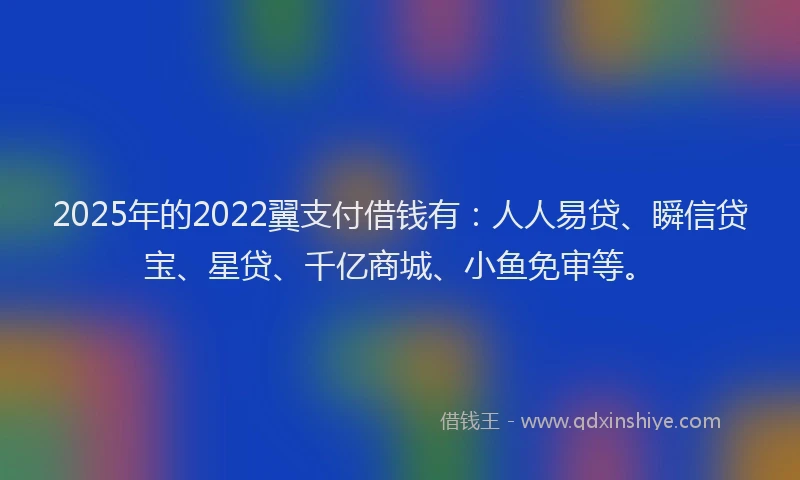 2025年的2022翼支付借钱有：人人易贷、瞬信贷宝、星贷、千亿商城、小鱼免审等。