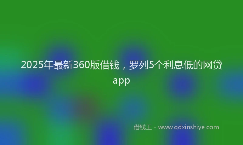 2025年最新360版借钱，罗列5个利息低的网贷app
