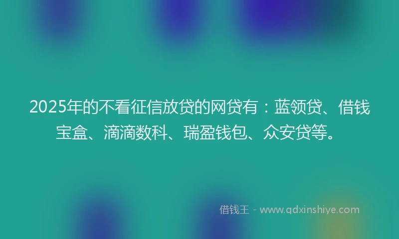 2025年的不看征信放贷的网贷有：蓝领贷、借钱宝盒、滴滴数科、瑞盈钱包、众安贷等。