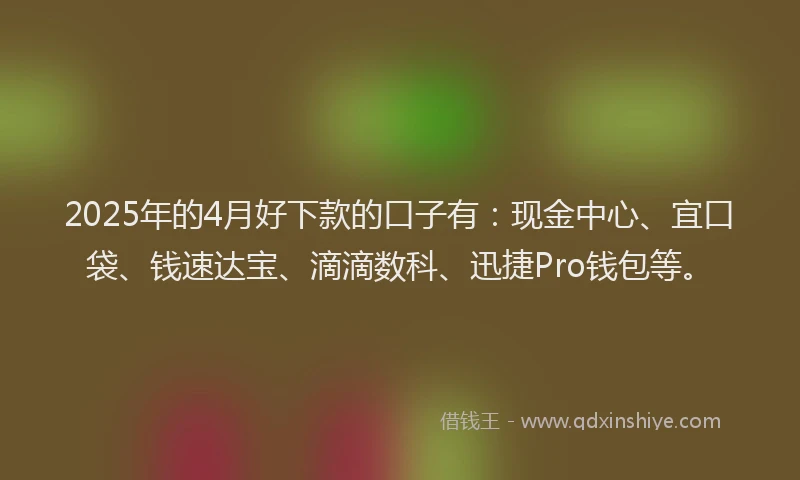 2025年的4月好下款的口子有：现金中心、宜口袋、钱速达宝、滴滴数科、迅捷Pro钱包等。