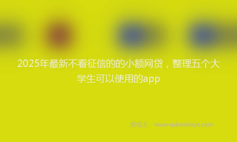 2025年最新不看征信的的小额网贷，整理五个大学生可以使用的app