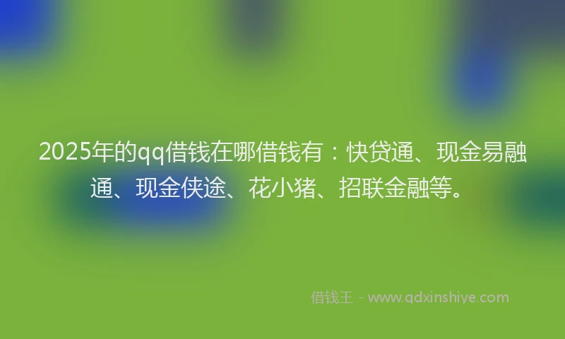 2025年的qq借钱在哪借钱有：快贷通、现金易融通、现金侠途、花小猪、招联金融等。